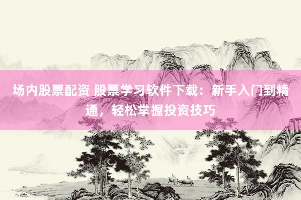 场内股票配资 股票学习软件下载：新手入门到精通，轻松掌握投资技巧