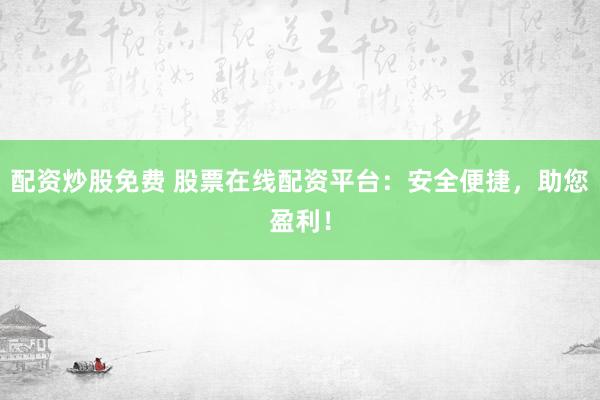 配资炒股免费 股票在线配资平台：安全便捷，助您盈利！
