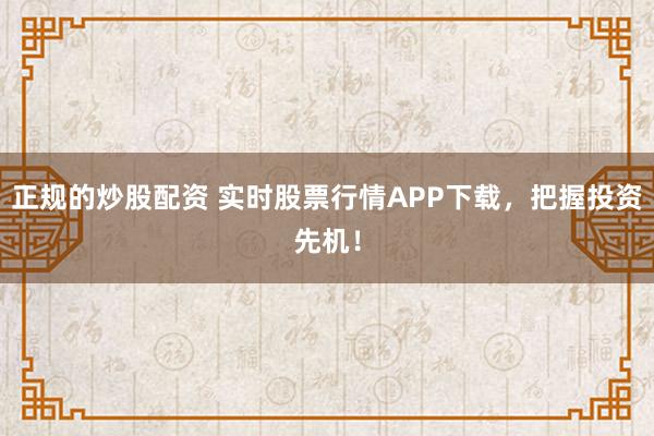 正规的炒股配资 实时股票行情APP下载，把握投资先机！