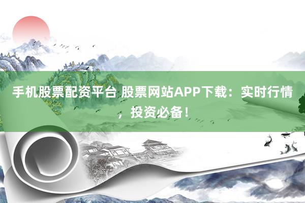 手机股票配资平台 股票网站APP下载：实时行情，投资必备！