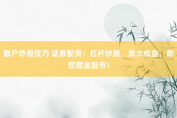 散户炒股技巧 证券配资：杠杆炒股，放大收益，助您掘金股市！