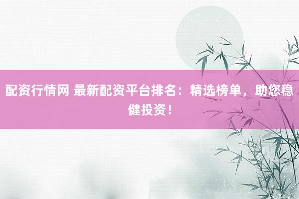 配资行情网 最新配资平台排名：精选榜单，助您稳健投资！
