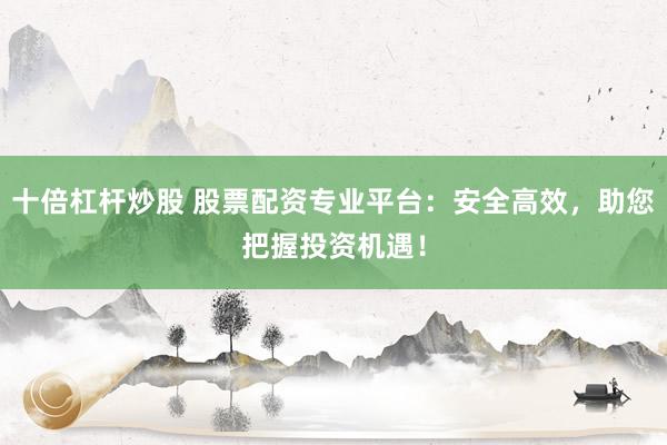 十倍杠杆炒股 股票配资专业平台：安全高效，助您把握投资机遇！