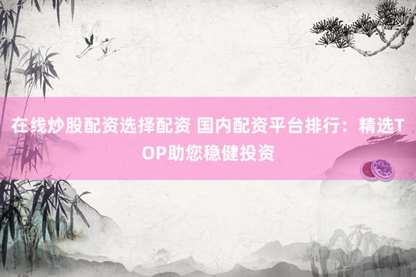 在线炒股配资选择配资 国内配资平台排行：精选TOP助您稳健投资
