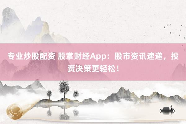 专业炒股配资 股掌财经App：股市资讯速递，投资决策更轻松！