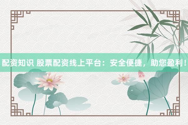 配资知识 股票配资线上平台：安全便捷，助您盈利！