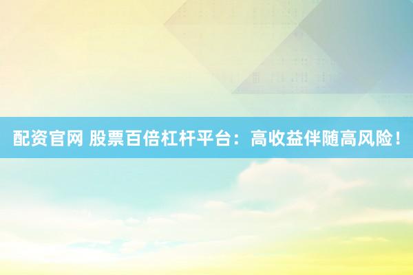 配资官网 股票百倍杠杆平台：高收益伴随高风险！