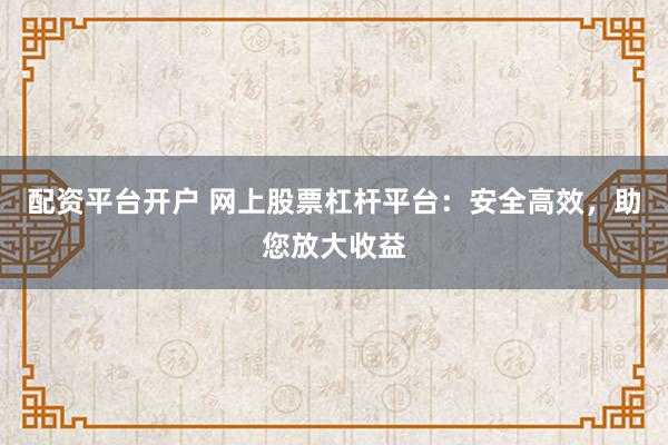 配资平台开户 网上股票杠杆平台：安全高效，助您放大收益