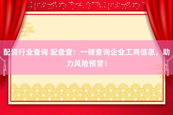 配资行业查询 配查查：一键查询企业工商信息，助力风险预警！