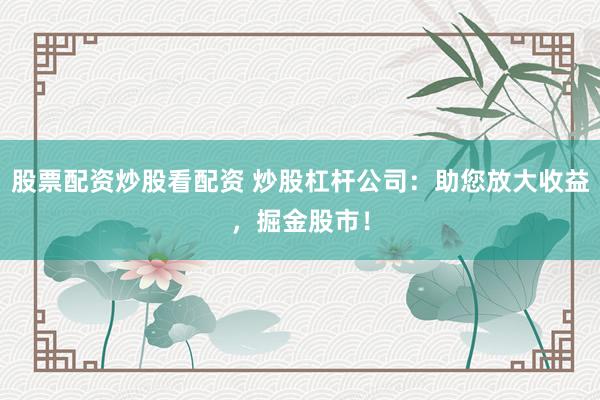 股票配资炒股看配资 炒股杠杆公司：助您放大收益，掘金股市！