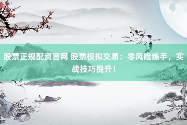股票正规配资官网 股票模拟交易：零风险练手，实战技巧提升！