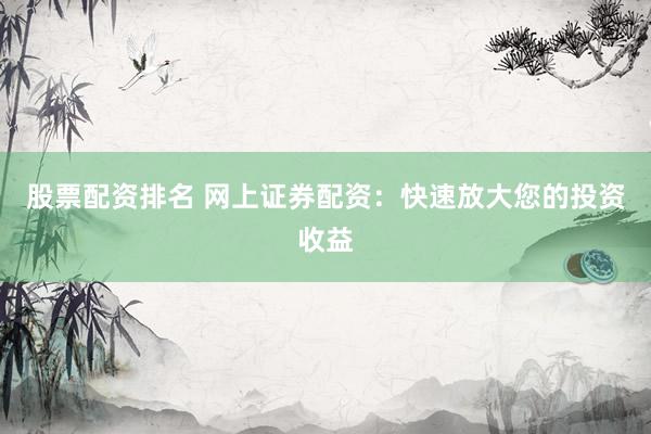 股票配资排名 网上证券配资：快速放大您的投资收益