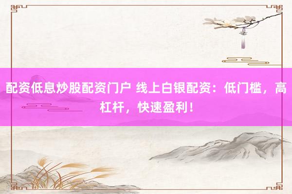 配资低息炒股配资门户 线上白银配资：低门槛，高杠杆，快速盈利！