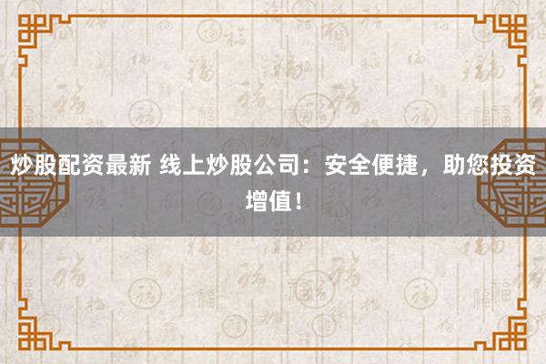 炒股配资最新 线上炒股公司：安全便捷，助您投资增值！