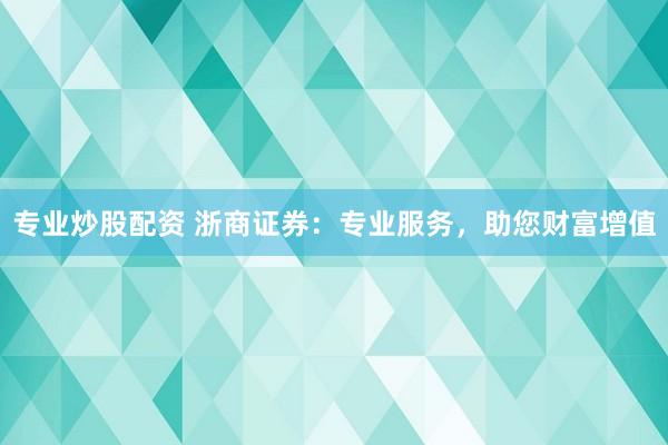 专业炒股配资 浙商证券：专业服务，助您财富增值