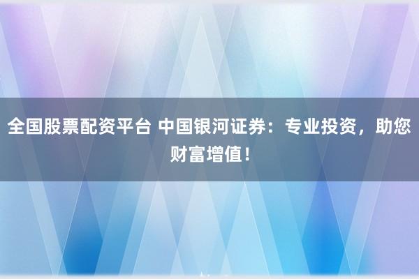 全国股票配资平台 中国银河证券：专业投资，助您财富增值！