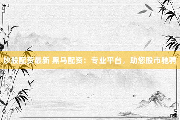 炒股配资最新 黑马配资：专业平台，助您股市驰骋