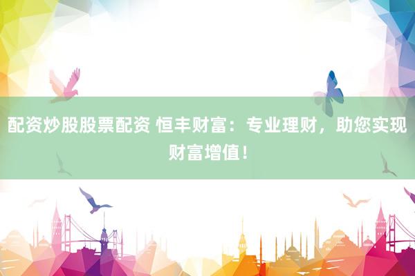 配资炒股股票配资 恒丰财富：专业理财，助您实现财富增值！