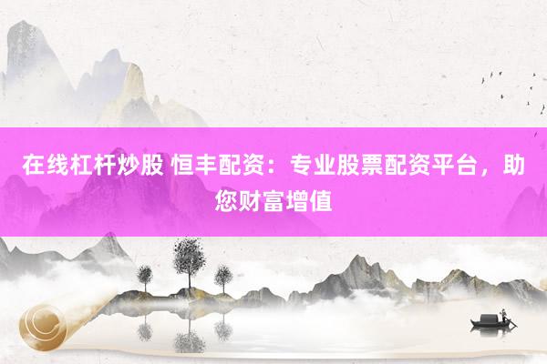 在线杠杆炒股 恒丰配资：专业股票配资平台，助您财富增值