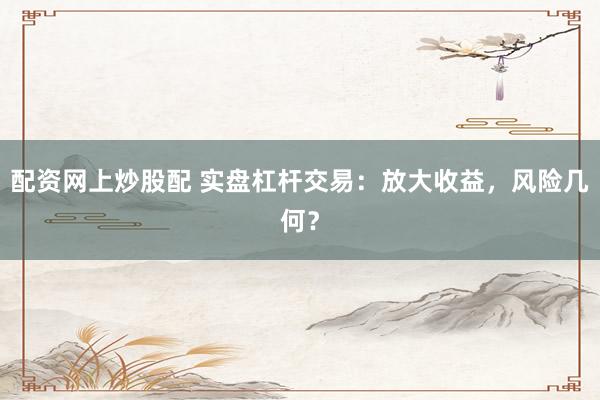 配资网上炒股配 实盘杠杆交易：放大收益，风险几何？