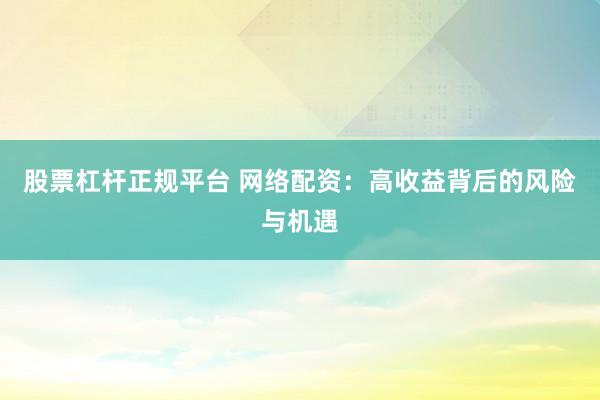 股票杠杆正规平台 网络配资：高收益背后的风险与机遇