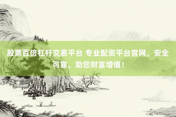 股票百倍杠杆交易平台 专业配资平台官网，安全可靠，助您财富增值！