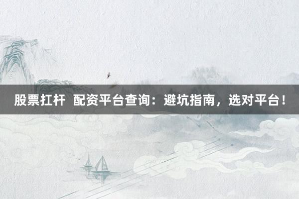 股票扛杆  配资平台查询：避坑指南，选对平台！