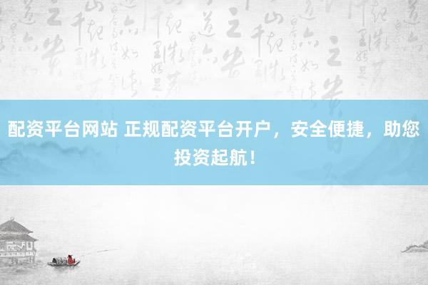 配资平台网站 正规配资平台开户，安全便捷，助您投资起航！