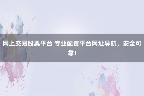 网上交易股票平台 专业配资平台网址导航，安全可靠！