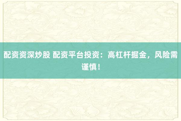 配资资深炒股 配资平台投资：高杠杆掘金，风险需谨慎！