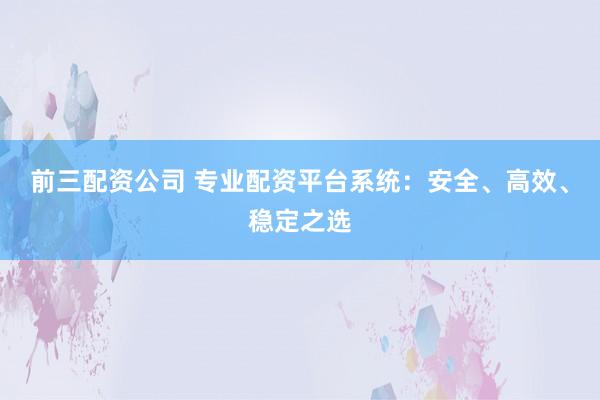 前三配资公司 专业配资平台系统：安全、高效、稳定之选