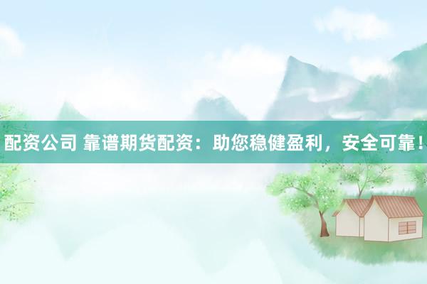 配资公司 靠谱期货配资：助您稳健盈利，安全可靠！