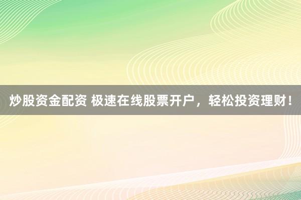 炒股资金配资 极速在线股票开户，轻松投资理财！