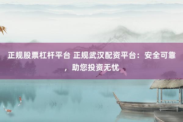 正规股票杠杆平台 正规武汉配资平台：安全可靠，助您投资无忧