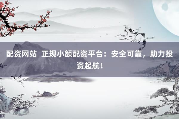 配资网站  正规小额配资平台：安全可靠，助力投资起航！
