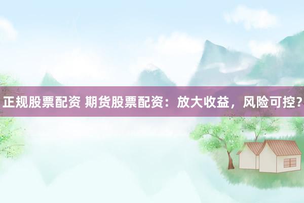 正规股票配资 期货股票配资：放大收益，风险可控？