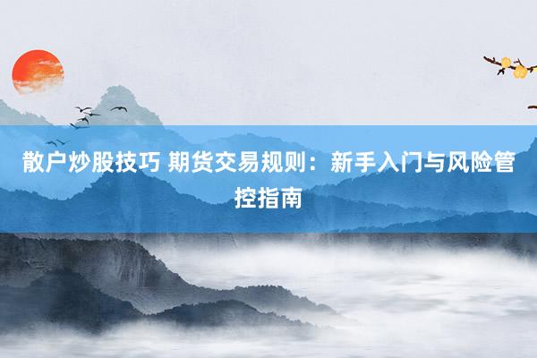 散户炒股技巧 期货交易规则：新手入门与风险管控指南