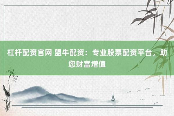 杠杆配资官网 盟牛配资：专业股票配资平台，助您财富增值