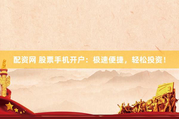 配资网 股票手机开户：极速便捷，轻松投资！