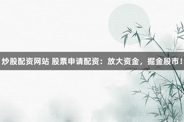 炒股配资网站 股票申请配资：放大资金，掘金股市！