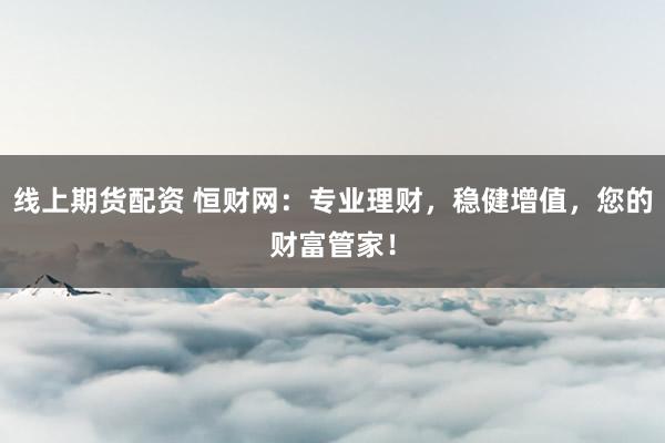 线上期货配资 恒财网：专业理财，稳健增值，您的财富管家！