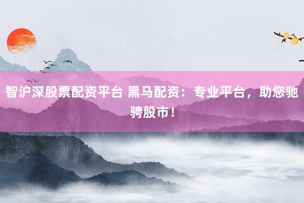 智沪深股票配资平台 黑马配资：专业平台，助您驰骋股市！