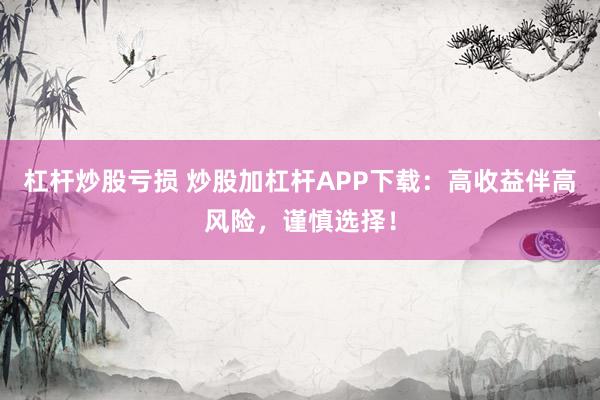 杠杆炒股亏损 炒股加杠杆APP下载：高收益伴高风险，谨慎选择！