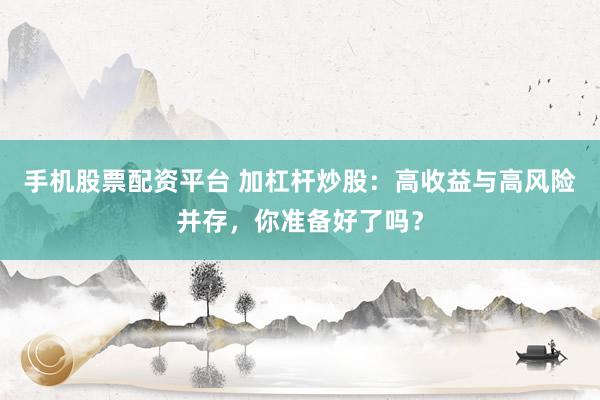 手机股票配资平台 加杠杆炒股：高收益与高风险并存，你准备好了吗？