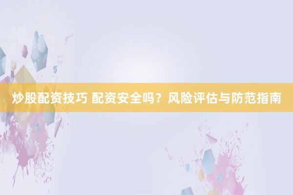 炒股配资技巧 配资安全吗？风险评估与防范指南