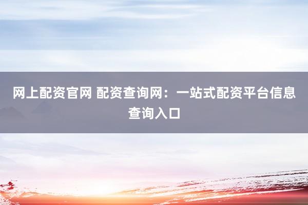 网上配资官网 配资查询网：一站式配资平台信息查询入口
