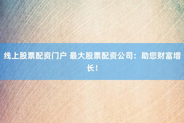 线上股票配资门户 最大股票配资公司：助您财富增长！