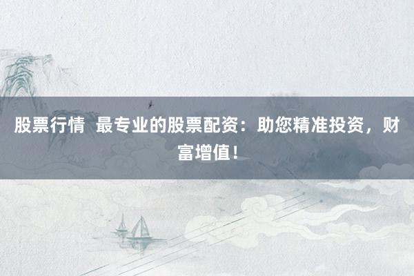 股票行情  最专业的股票配资：助您精准投资，财富增值！