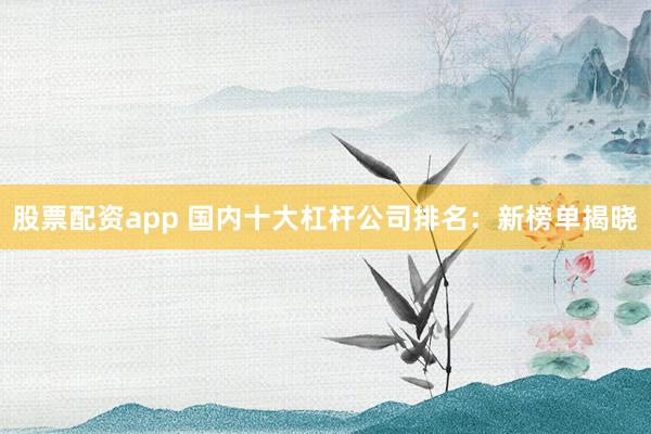 股票配资app 国内十大杠杆公司排名：新榜单揭晓