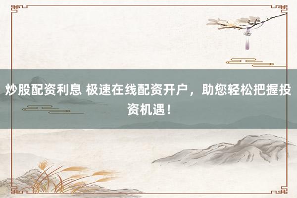 炒股配资利息 极速在线配资开户，助您轻松把握投资机遇！